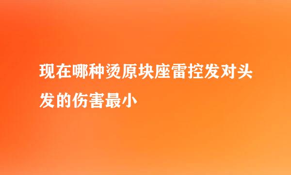 现在哪种烫原块座雷控发对头发的伤害最小