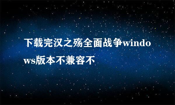 下载完汉之殇全面战争windows版本不兼容不