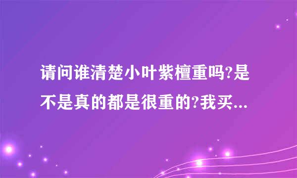 请问谁清楚小叶紫檀重吗?是不是真的都是很重的?我买的很轻的是来自不是真的？