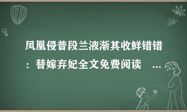 凤凰侵普段兰液渐其收鲜错错：替嫁弃妃全文免费阅读 邮箱1571522544@q来自q.com