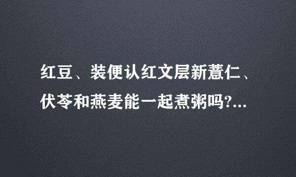 红豆、装便认红文层新薏仁、伏苓和燕麦能一起煮粥吗?有什么功能