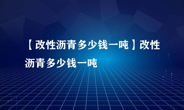 【改性沥青多少钱一吨】改性沥青多少钱一吨