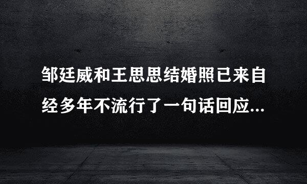 邹廷威和王思思结婚照已来自经多年不流行了一句话回应了现免象课阿婚姻的流行