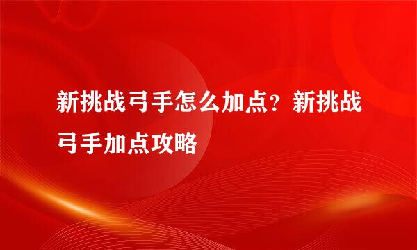 新挑战弓手怎么加点？新挑战弓手加点攻略