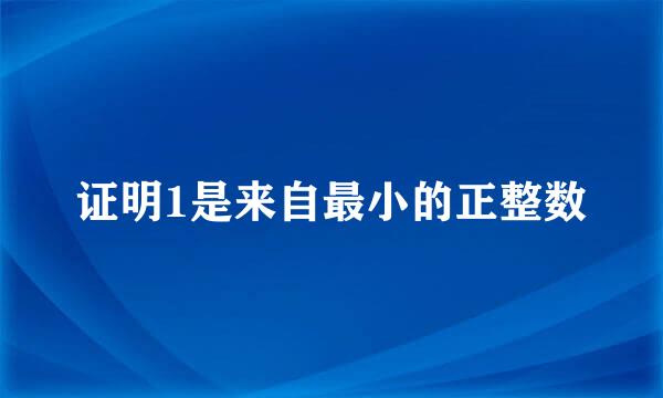 证明1是来自最小的正整数