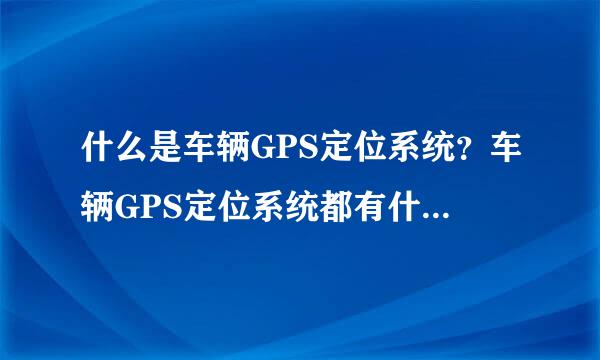 什么是车辆GPS定位系统？车辆GPS定位系统都有什么功能？