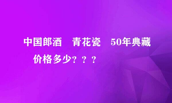 中国郎酒 青花瓷 50年典藏 价格多少？？？