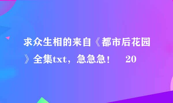 求众生相的来自《都市后花园》全集txt，急急急！ 20