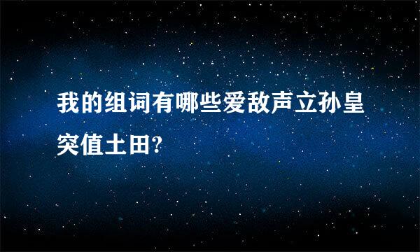 我的组词有哪些爱敌声立孙皇突值土田?