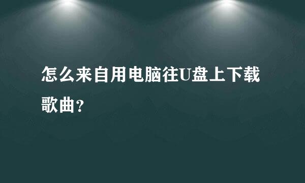 怎么来自用电脑往U盘上下载歌曲？