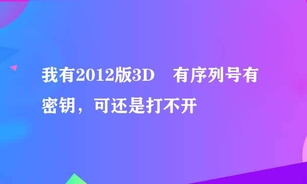 我有2012版3D 有序列号有密钥，可还是打不开