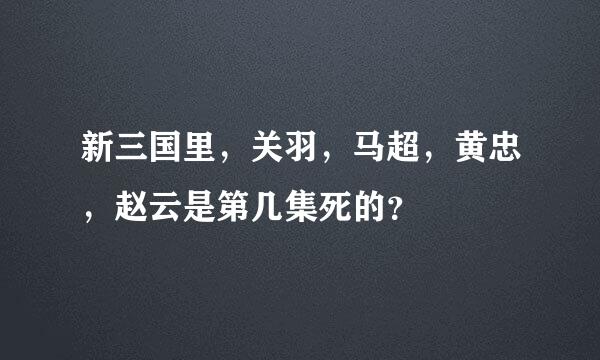 新三国里，关羽，马超，黄忠，赵云是第几集死的？