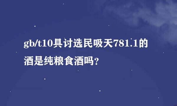 gb/t10具讨选民吸天781.1的酒是纯粮食酒吗？