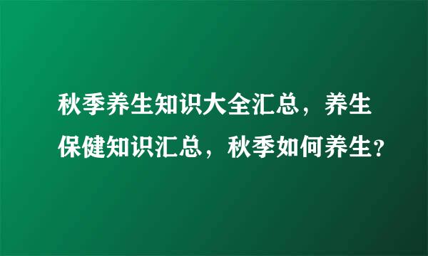 秋季养生知识大全汇总，养生保健知识汇总，秋季如何养生？