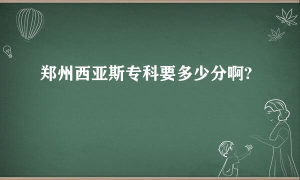 郑州西亚斯专科要多少分啊?