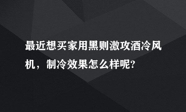 最近想买家用黑则激攻酒冷风机，制冷效果怎么样呢?