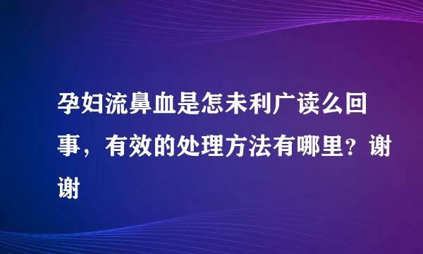 孕妇流鼻血是怎未利广读么回事，有效的处理方法有哪里？谢谢