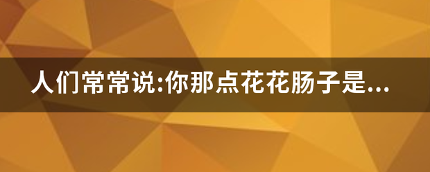 人们常常早宽酒相说:你那点花花肠子是什么意思？