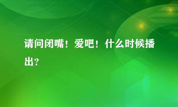 请问闭嘴！爱吧！什么时候播出？