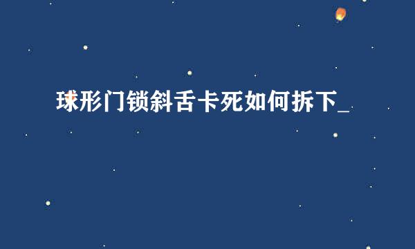 球形门锁斜舌卡死如何拆下_