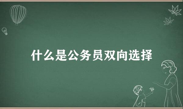 什么是公务员双向选择