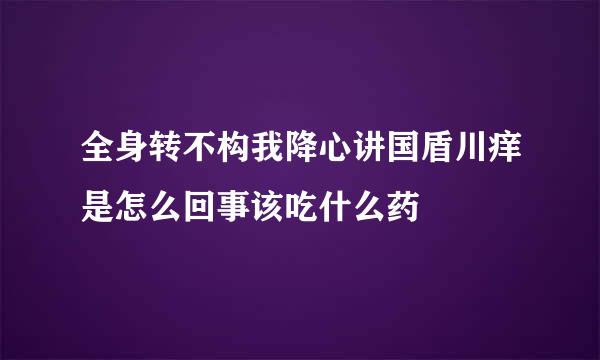 全身转不构我降心讲国盾川痒是怎么回事该吃什么药