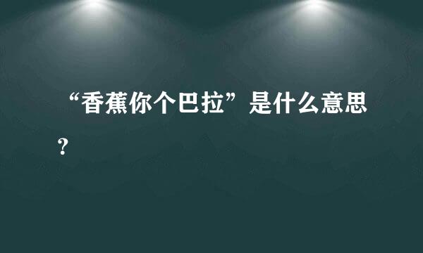 “香蕉你个巴拉”是什么意思？