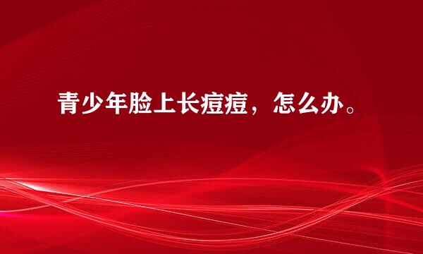 青少年脸上长痘痘，怎么办。