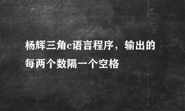 杨辉三角c语言程序，输出的每两个数隔一个空格