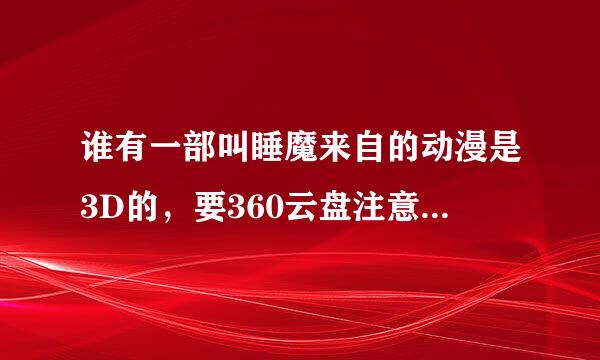 谁有一部叫睡魔来自的动漫是3D的，要360云盘注意360的，私信