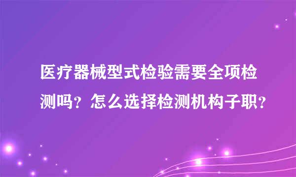 医疗器械型式检验需要全项检测吗？怎么选择检测机构子职？