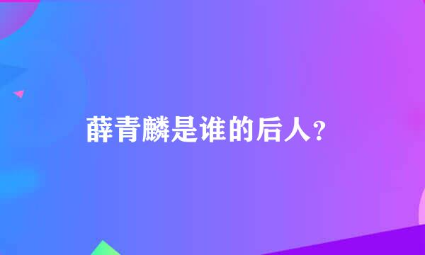 薛青麟是谁的后人？