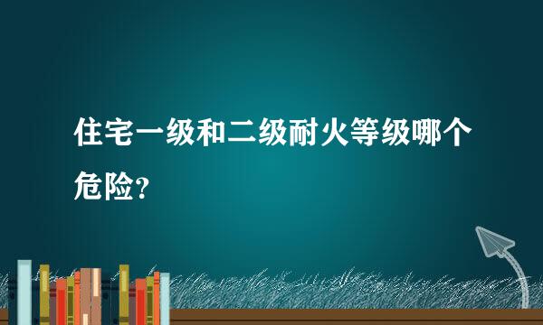 住宅一级和二级耐火等级哪个危险？