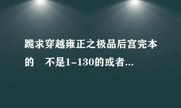 跪求穿越雍正之极品后宫完本的 不是1-130的或者穿越甄嬛传有的来自大神发下呗