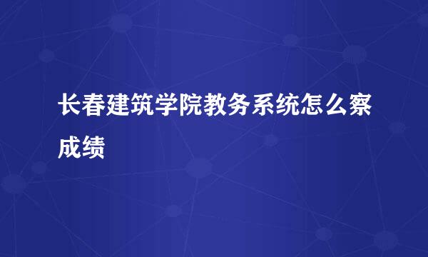 长春建筑学院教务系统怎么察成绩