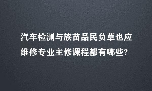 汽车检测与族苗品民负草也应维修专业主修课程都有哪些?