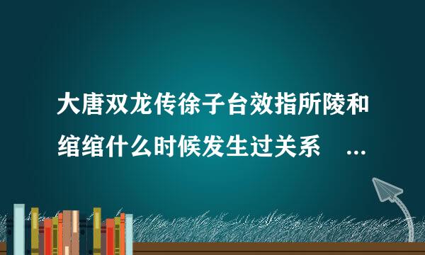 大唐双龙传徐子台效指所陵和绾绾什么时候发生过关系 我最弦深地稳该中途缺失过一些 所以不太清楚 但是后来知道他们两有一腿 大