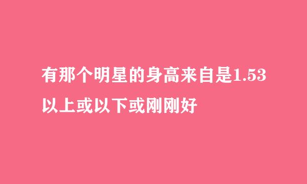 有那个明星的身高来自是1.53以上或以下或刚刚好