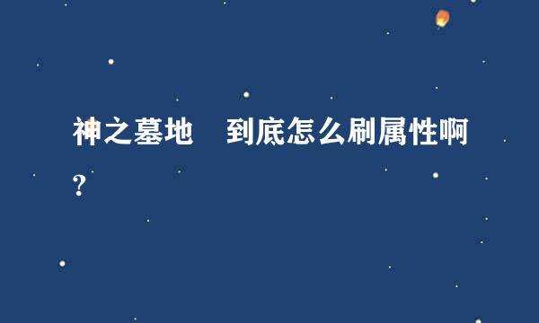 神之墓地 到底怎么刷属性啊?