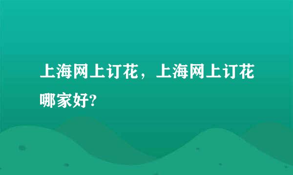 上海网上订花，上海网上订花哪家好?