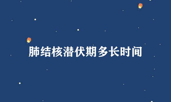 肺结核潜伏期多长时间