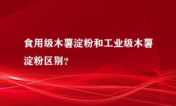 食用级木薯淀粉和工业级木薯淀粉区别？