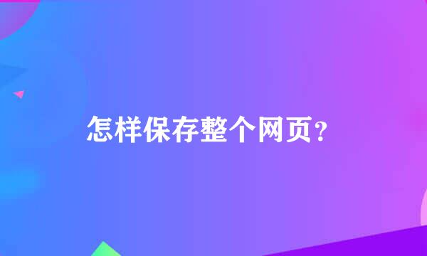 怎样保存整个网页？