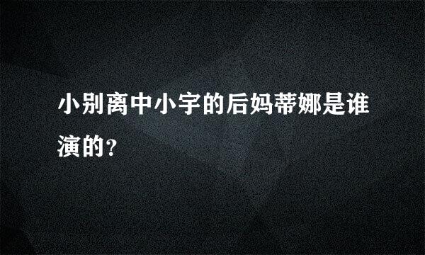 小别离中小宇的后妈蒂娜是谁演的？