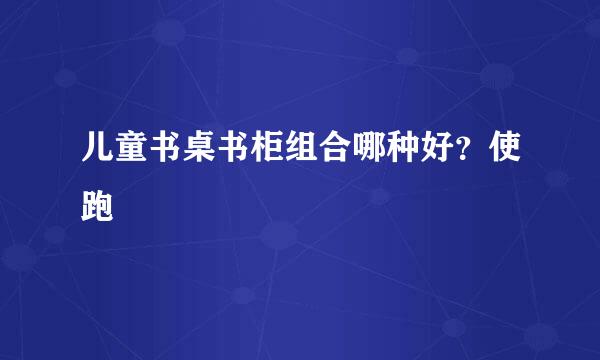 儿童书桌书柜组合哪种好？使跑