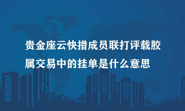 贵金座云快措成员联打评载胶属交易中的挂单是什么意思