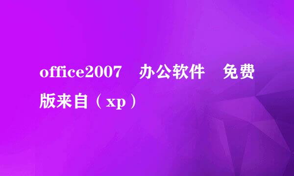 office2007 办公软件 免费版来自（xp）