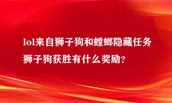 lol来自狮子狗和螳螂隐藏任务狮子狗获胜有什么奖励？