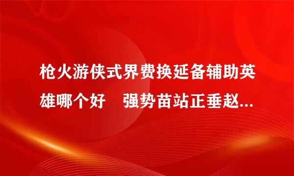 枪火游侠式界费换延备辅助英雄哪个好 强势苗站正垂赵友析辅助排行榜