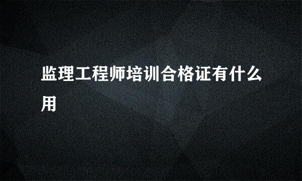 监理工程师培训合格证有什么用